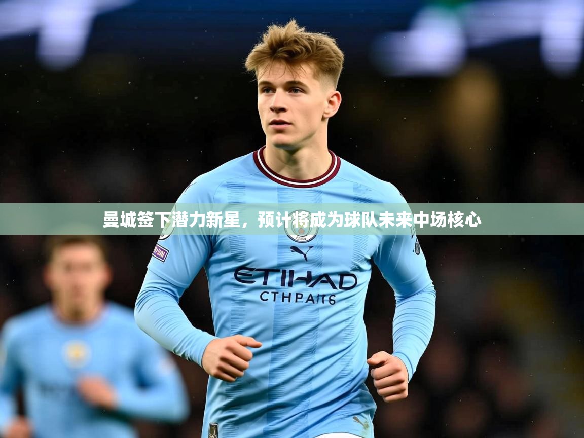 2025九游娱乐官方网站曼城签下潜力新星，预计将成为球队未来中场核心