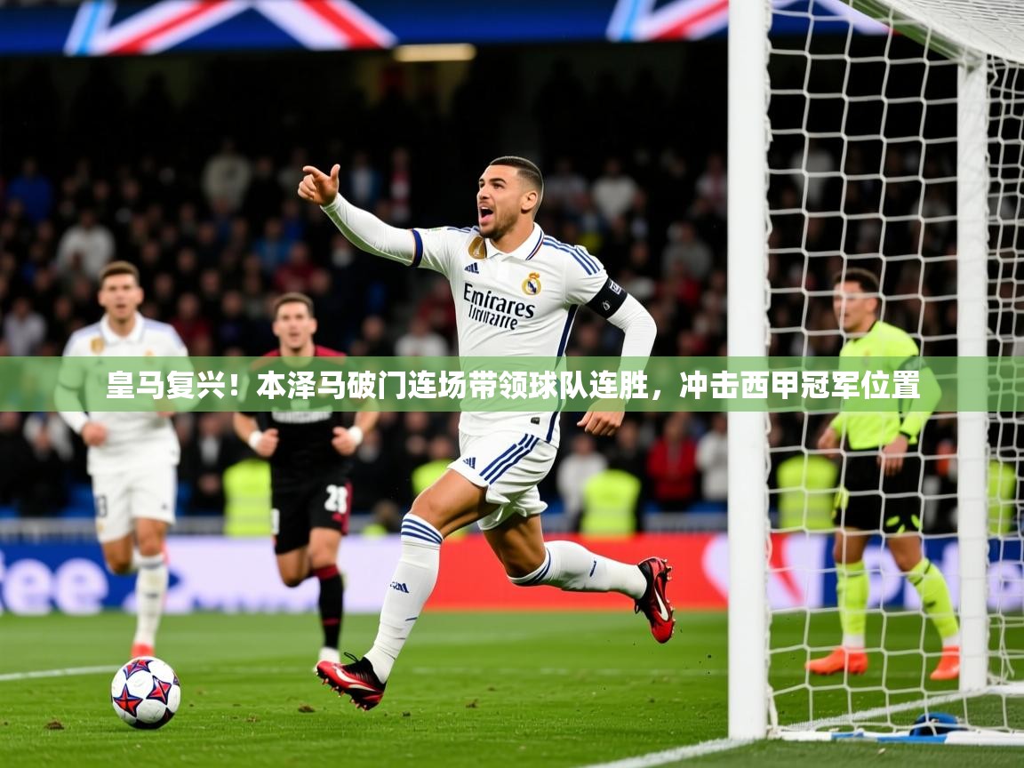 2025九游娱乐体育皇马复兴！本泽马破门连场带领球队连胜，冲击西甲冠军位置  第1张