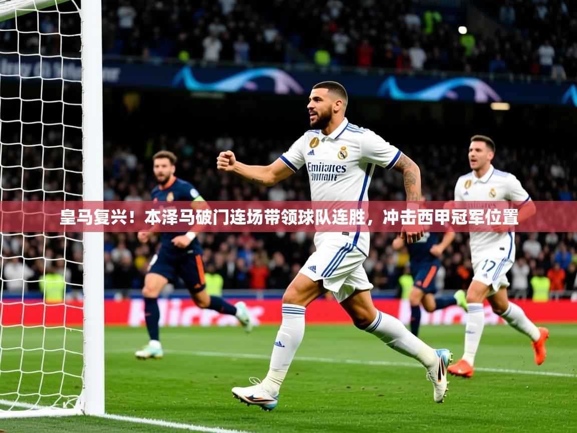 2025九游娱乐体育皇马复兴！本泽马破门连场带领球队连胜，冲击西甲冠军位置  第3张