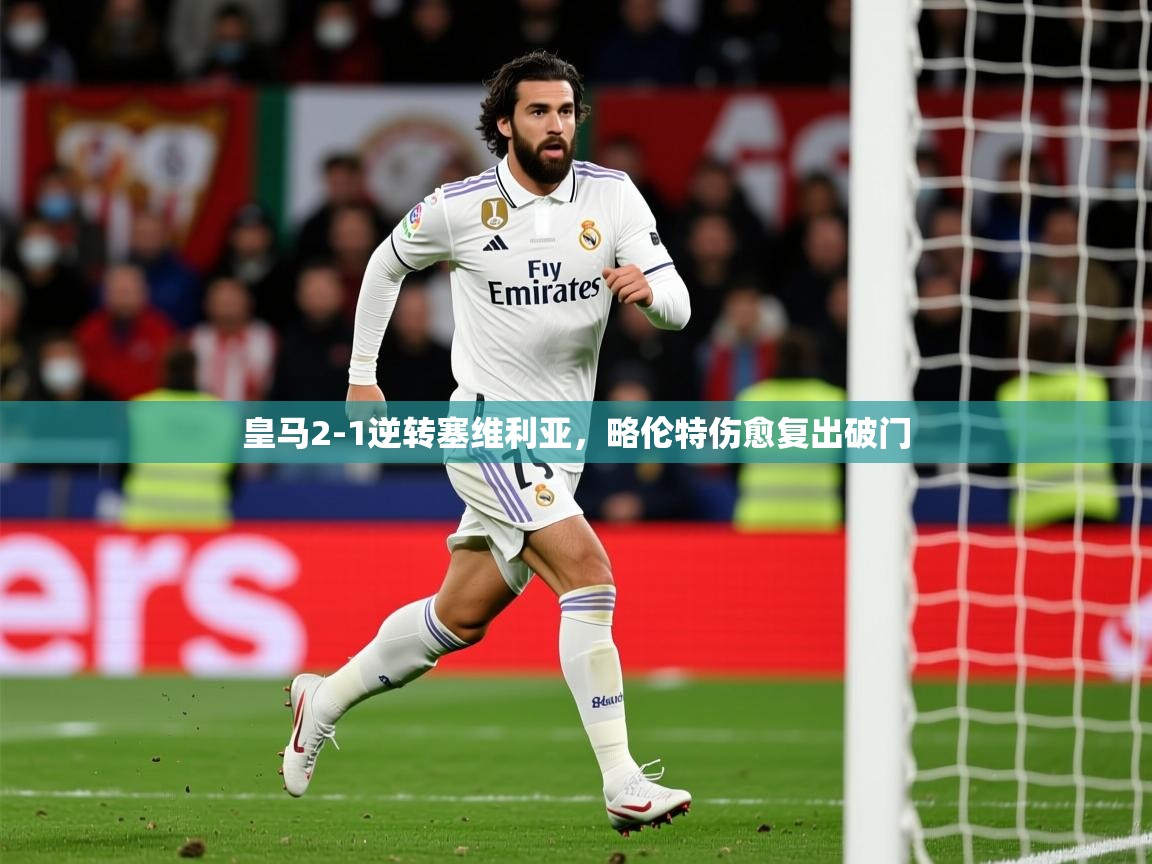 2025九游娱乐官网入口网页版皇马2-1逆转塞维利亚，略伦特伤愈复出破门  第3张