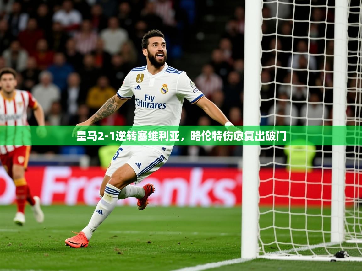2025九游娱乐官网入口网页版皇马2-1逆转塞维利亚，略伦特伤愈复出破门  第4张