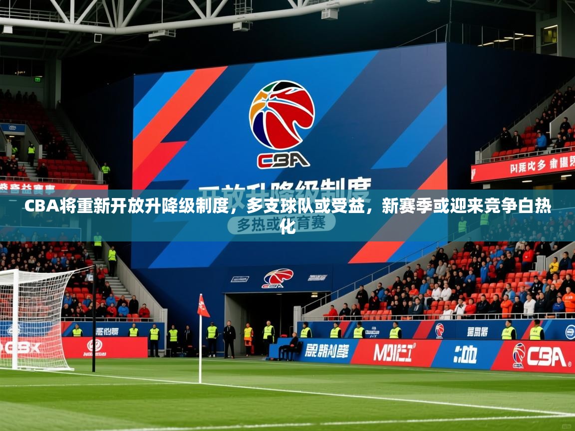2025九游娱乐(中国)官方网站CBA将重新开放升降级制度，多支球队或受益，新赛季或迎来竞争白热化  第2张