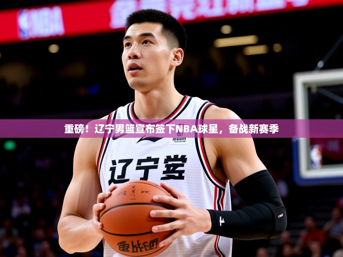 2025九游娱乐官方网页版重磅！辽宁男篮宣布签下NBA球星，备战新赛季  第2张