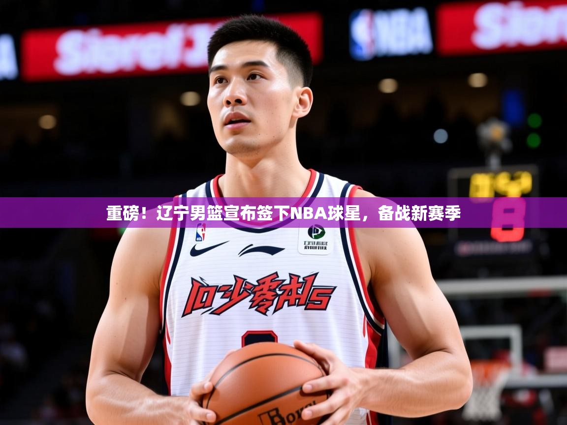 2025九游娱乐官方网页版重磅！辽宁男篮宣布签下NBA球星，备战新赛季  第3张