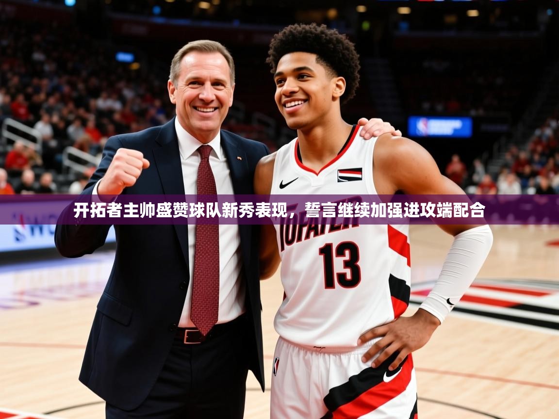 2025九游娱乐官网入口开拓者主帅盛赞球队新秀表现，誓言继续加强进攻端配合  第1张