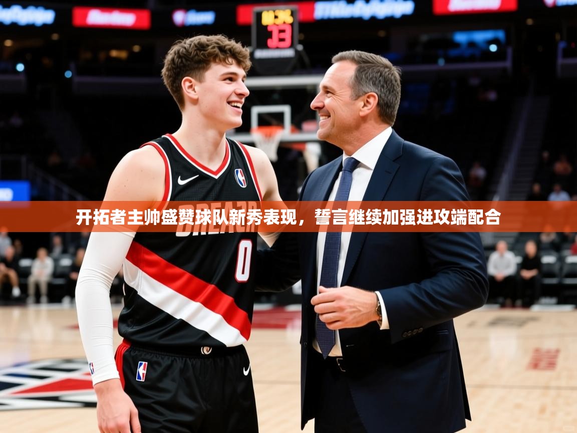2025九游娱乐官网入口开拓者主帅盛赞球队新秀表现，誓言继续加强进攻端配合  第2张