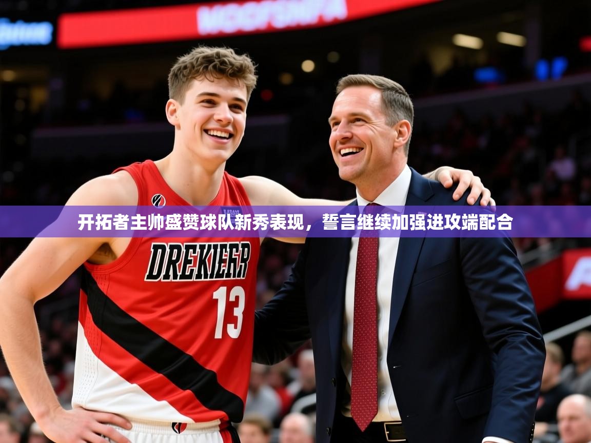 2025九游娱乐官网入口开拓者主帅盛赞球队新秀表现，誓言继续加强进攻端配合  第3张