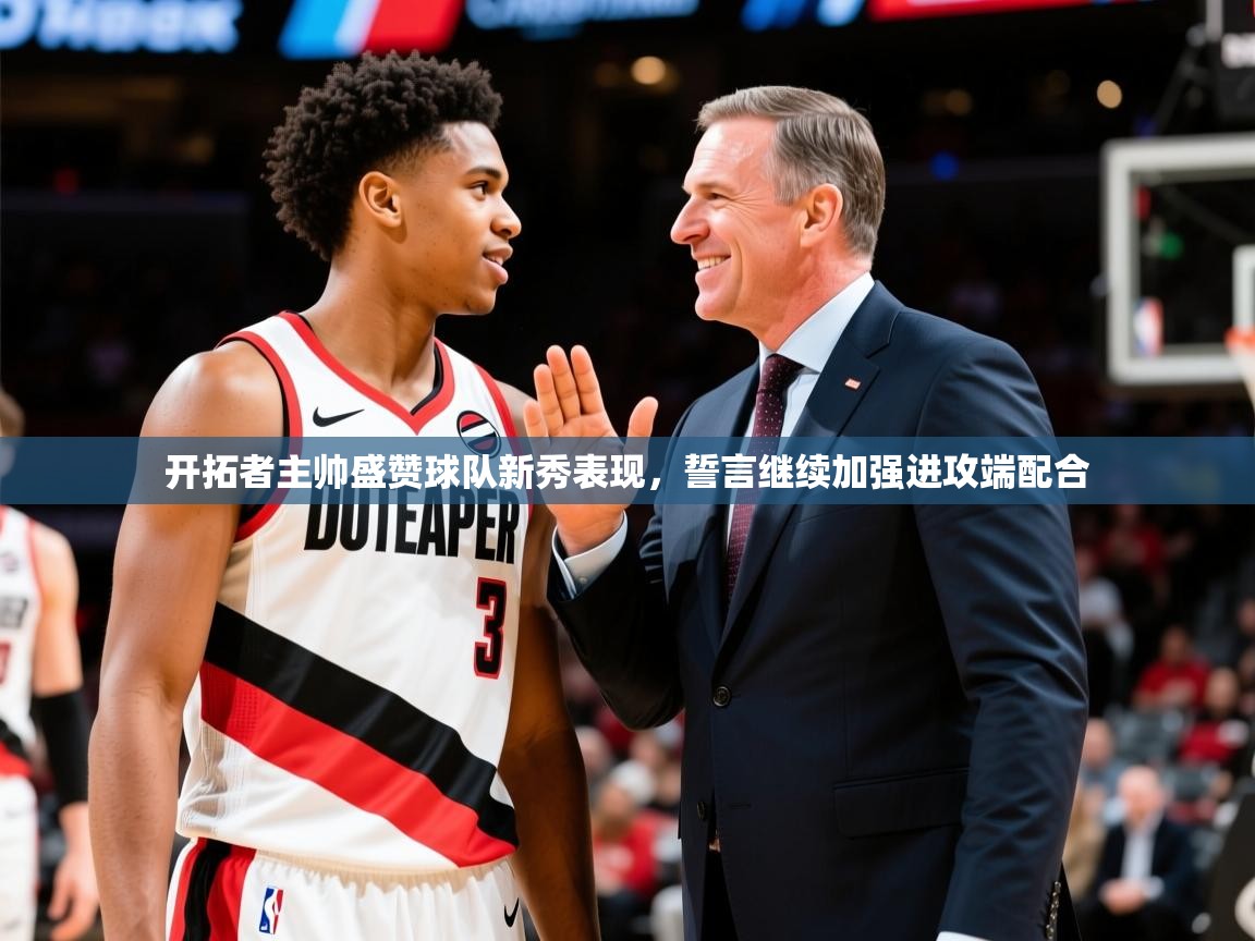 2025九游娱乐官网入口开拓者主帅盛赞球队新秀表现，誓言继续加强进攻端配合  第4张
