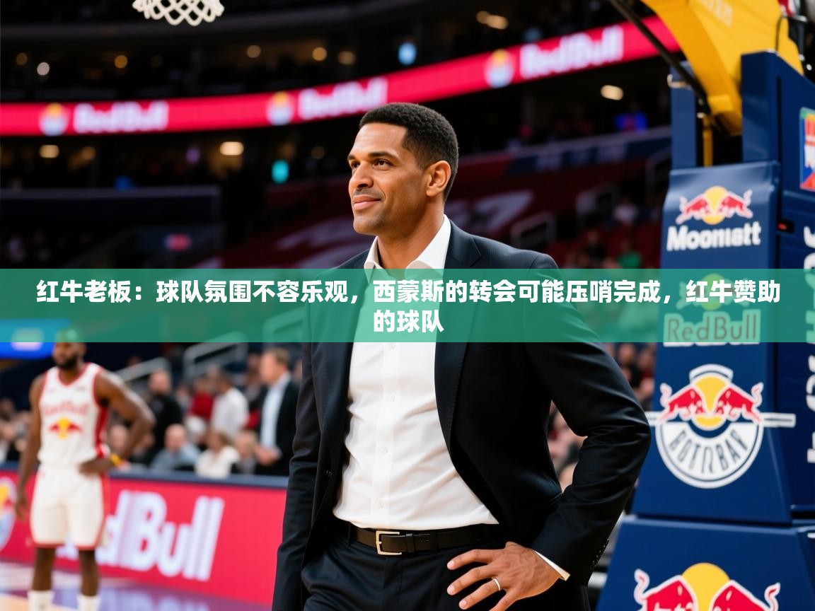 2025九游棋牌娱乐app红牛老板：球队氛围不容乐观，西蒙斯的转会可能压哨完成，红牛赞助的球队  第1张