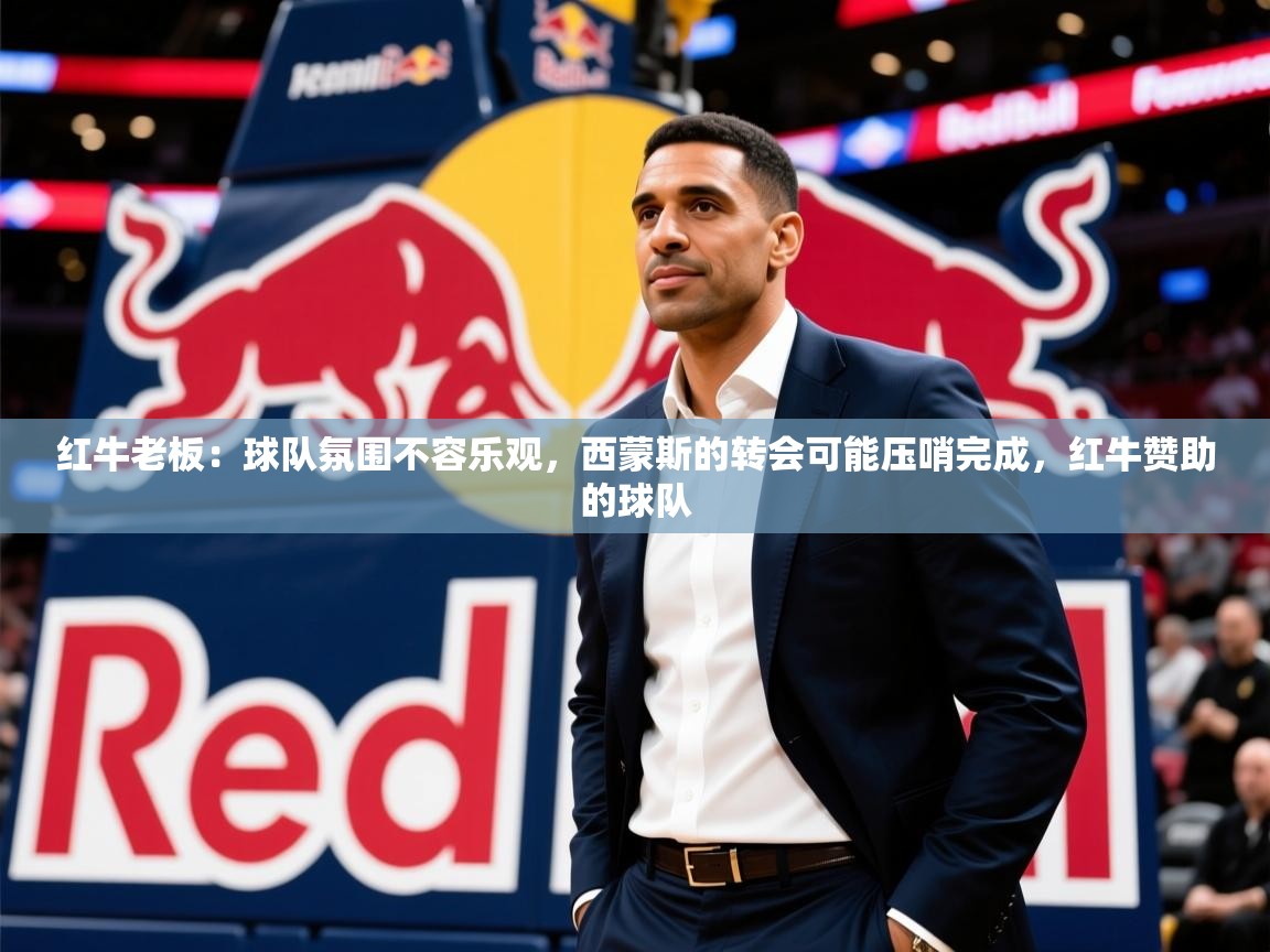 2025九游棋牌娱乐app红牛老板：球队氛围不容乐观，西蒙斯的转会可能压哨完成，红牛赞助的球队  第2张