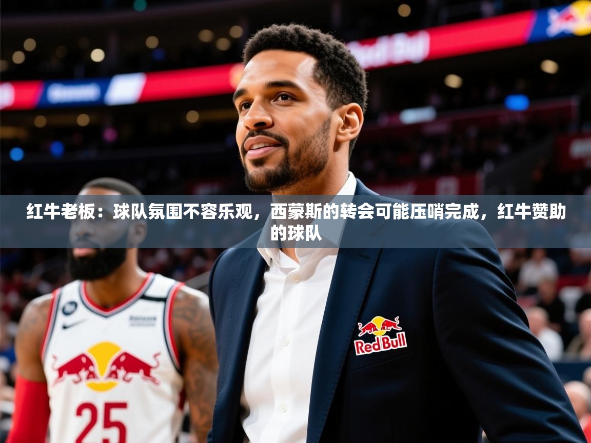 2025九游棋牌娱乐app红牛老板：球队氛围不容乐观，西蒙斯的转会可能压哨完成，红牛赞助的球队  第3张