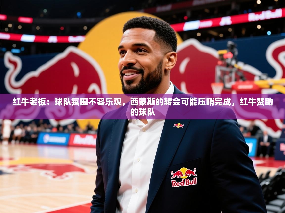 2025九游棋牌娱乐app红牛老板：球队氛围不容乐观，西蒙斯的转会可能压哨完成，红牛赞助的球队  第4张