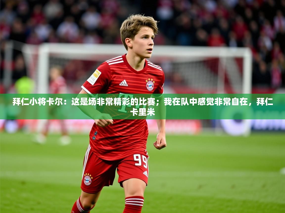 2025九游app官网入口拜仁小将卡尔：这是场非常精彩的比赛；我在队中感觉非常自在，拜仁卡里米
