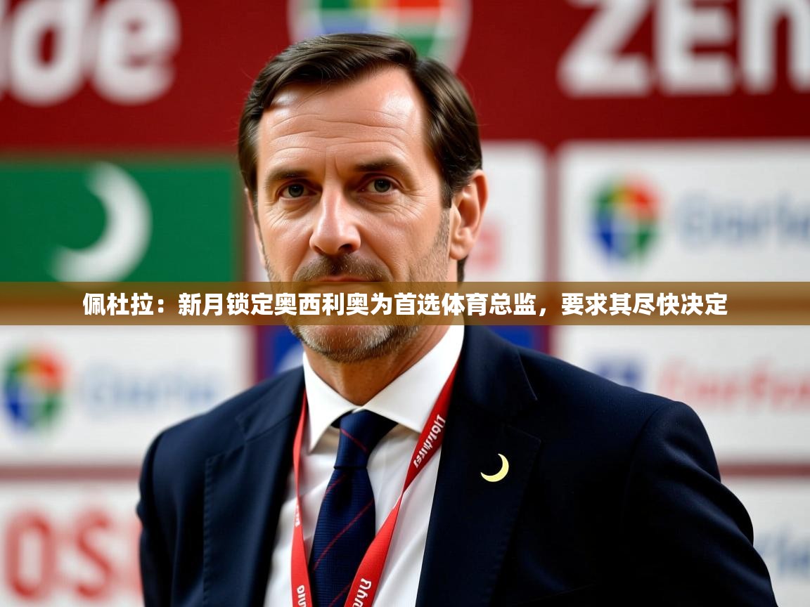 2025九游娱乐平台佩杜拉：新月锁定奥西利奥为首选体育总监，要求其尽快决定