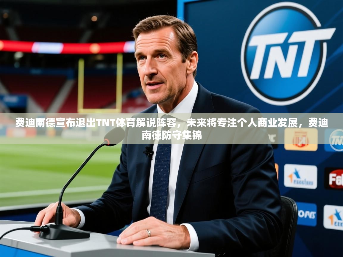 2025久游娱乐app最新版本更新内容费迪南德宣布退出TNT体育解说阵容，未来将专注个人商业发展，费迪南德防守集锦