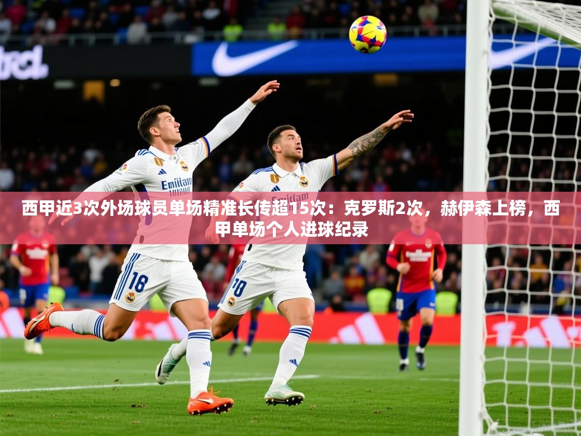 2025九游娱乐网站赞助的不莱梅西甲近3次外场球员单场精准长传超15次：克罗斯2次，赫伊森上榜，西甲单场个人进球纪录