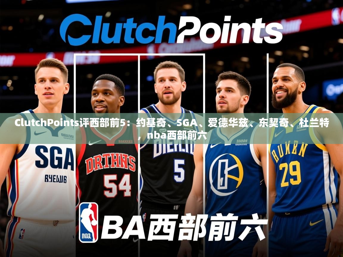 2025九游电子娱乐网站ClutchPoints评西部前5：约基奇、SGA、爱德华兹、东契奇、杜兰特，nba西部前六