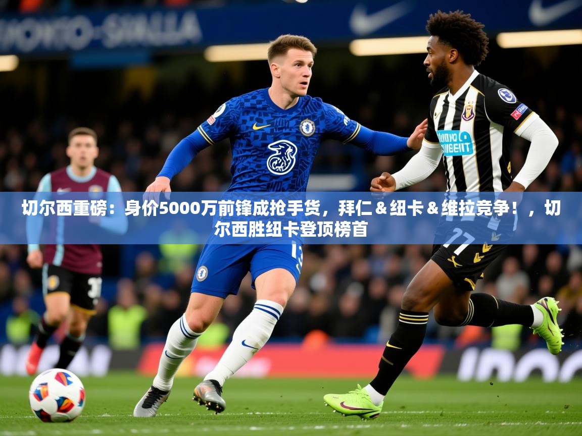 2025九游娱乐app赔率高切尔西重磅：身价5000万前锋成抢手货，拜仁＆纽卡＆维拉竞争！，切尔西胜纽卡登顶榜首