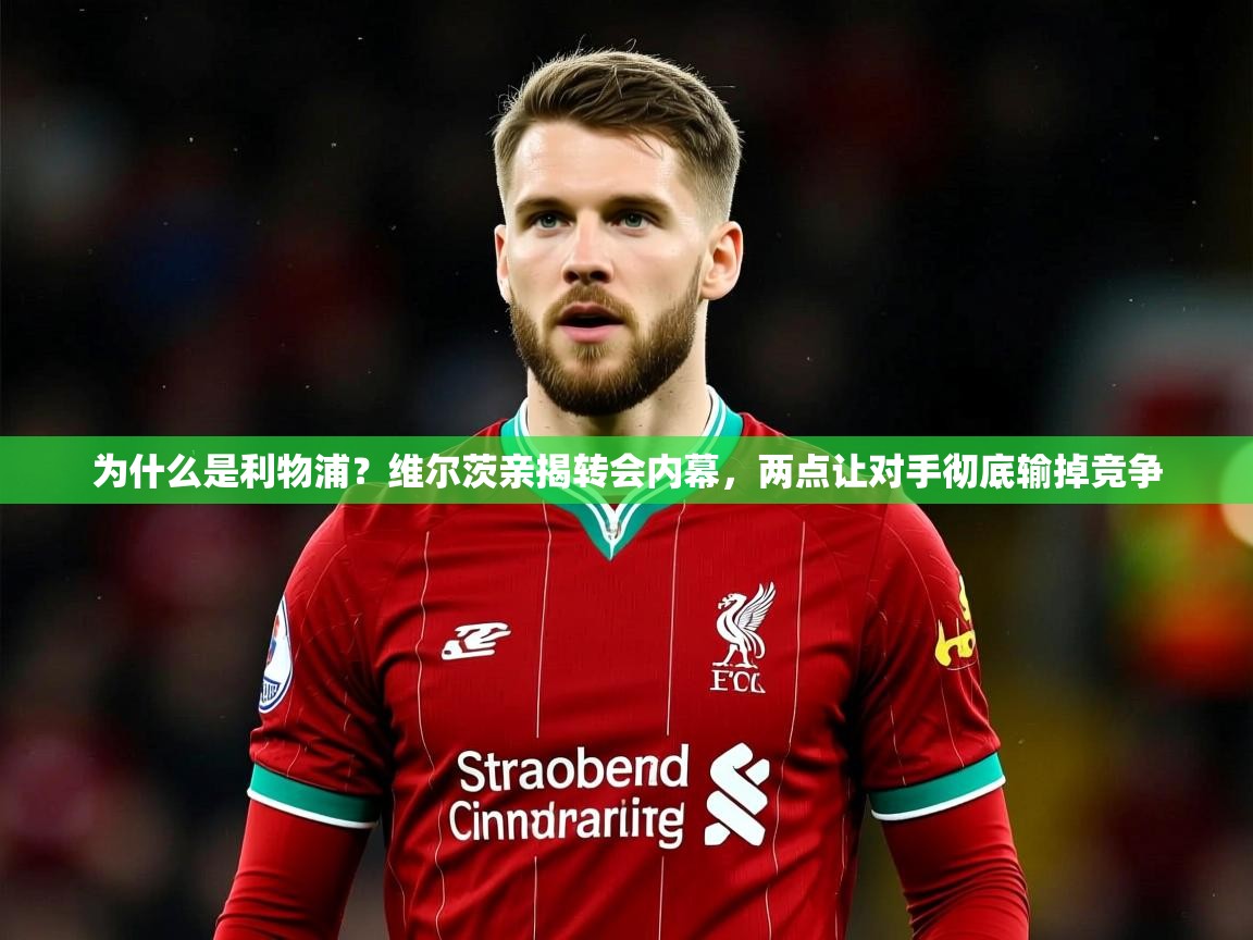 2025久游娱乐app为什么是利物浦?维尔茨亲揭转会内幕,两点让对手彻底输掉竞争 第1张