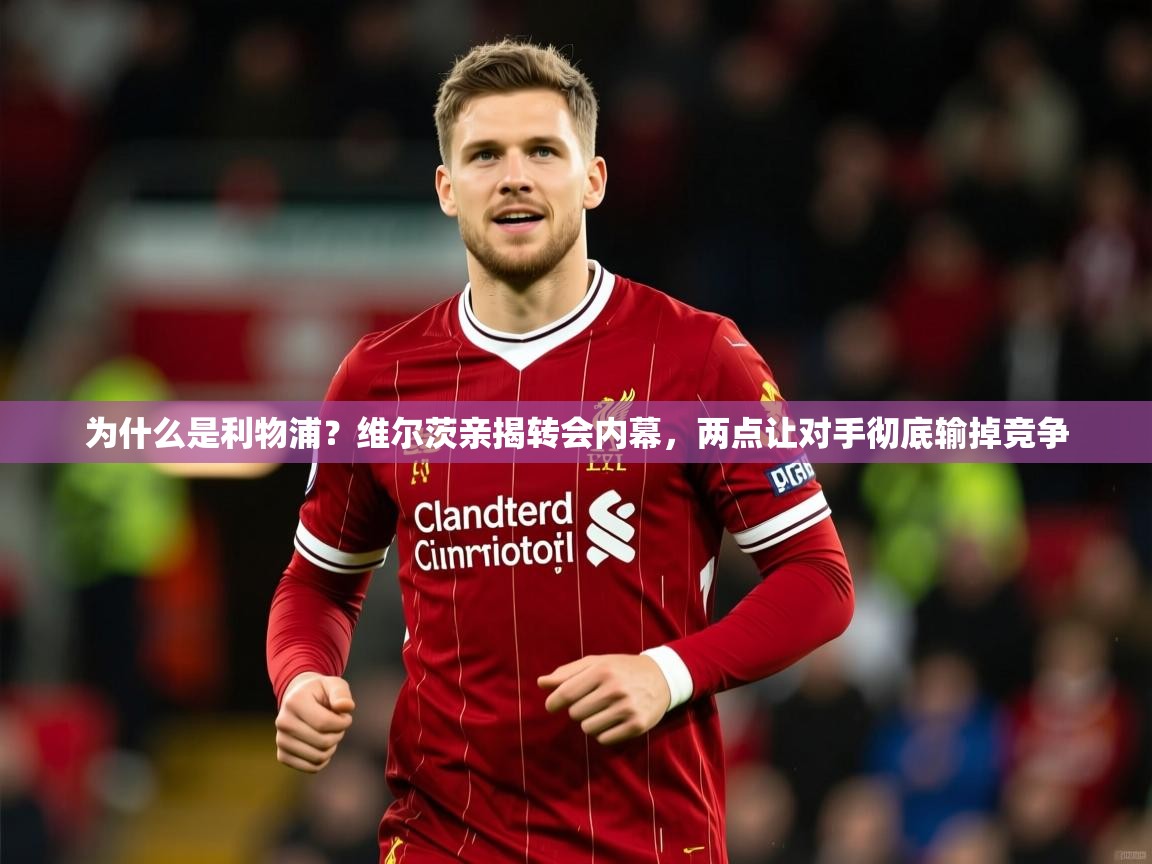 2025久游娱乐app为什么是利物浦?维尔茨亲揭转会内幕,两点让对手彻底输掉竞争 第2张