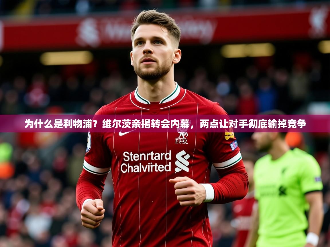 2025久游娱乐app为什么是利物浦?维尔茨亲揭转会内幕,两点让对手彻底输掉竞争 第3张