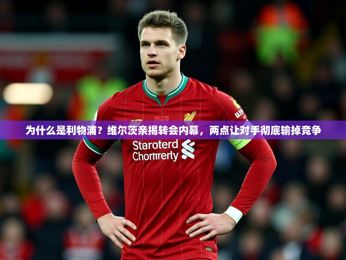 2025久游娱乐app为什么是利物浦?维尔茨亲揭转会内幕,两点让对手彻底输掉竞争 第4张