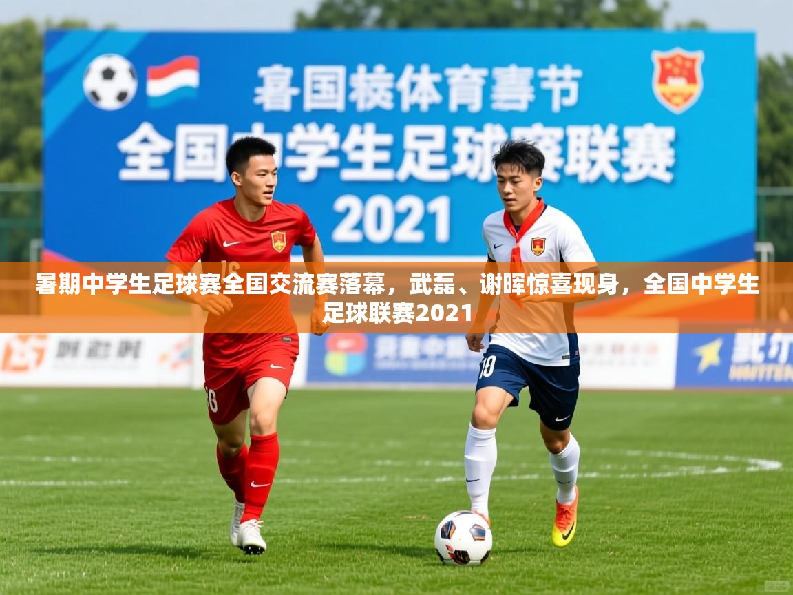 2025九游娱乐app下载暑期中学生足球赛全国交流赛落幕，武磊、谢晖惊喜现身，全国中学生足球联赛2021
