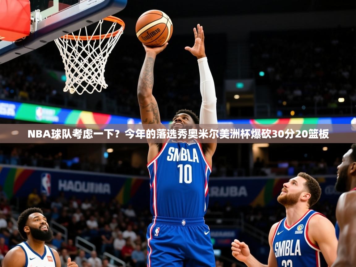 2025九游娱乐官网入口网页版NBA球队考虑一下?今年的落选秀奥米尔美洲杯爆砍30分20篮板 第1张