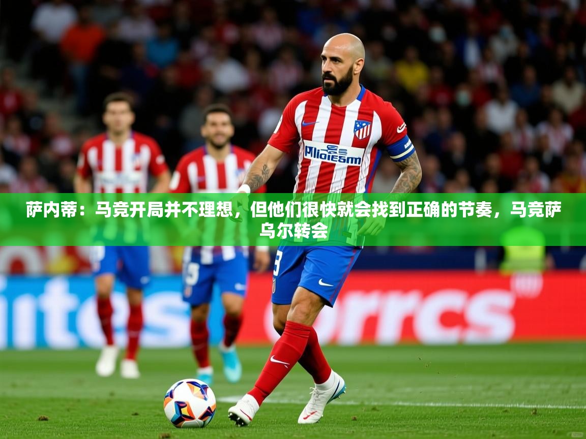 2025九游娱乐官网萨内蒂：马竞开局并不理想，但他们很快就会找到正确的节奏，马竞萨乌尔转会