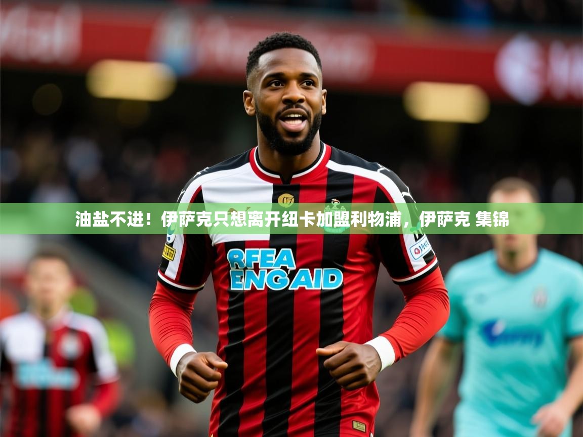 2025九游娱乐官网油盐不进！伊萨克只想离开纽卡加盟利物浦，伊萨克 集锦