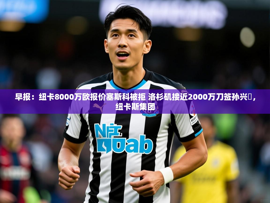 2025九游娱乐官方注册平台早报:纽卡8000万欧报价塞斯科被拒 洛杉矶接近2000万刀签孙兴慜,纽卡斯集团 第2张