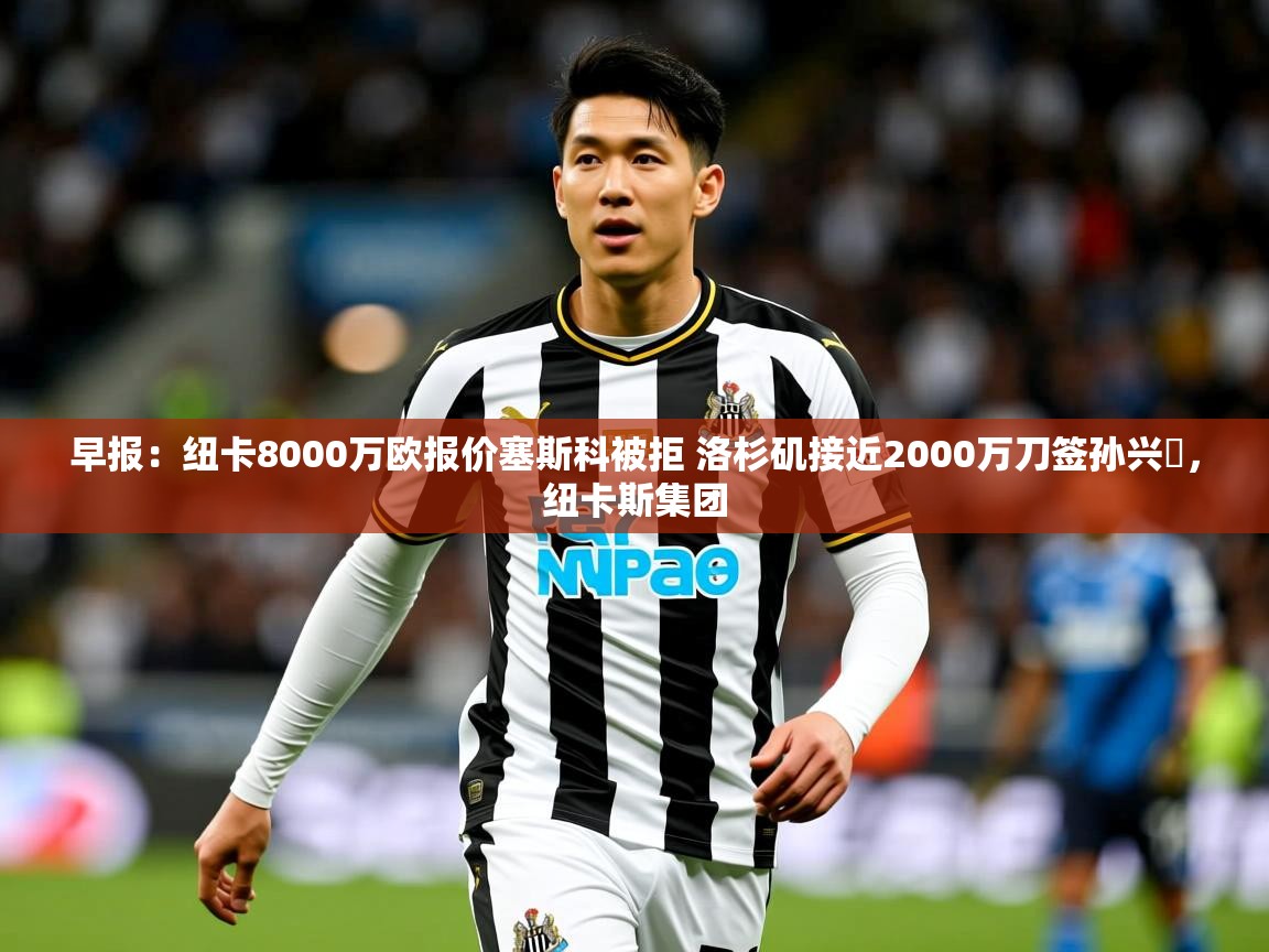2025九游娱乐官方注册平台早报:纽卡8000万欧报价塞斯科被拒 洛杉矶接近2000万刀签孙兴慜,纽卡斯集团 第4张