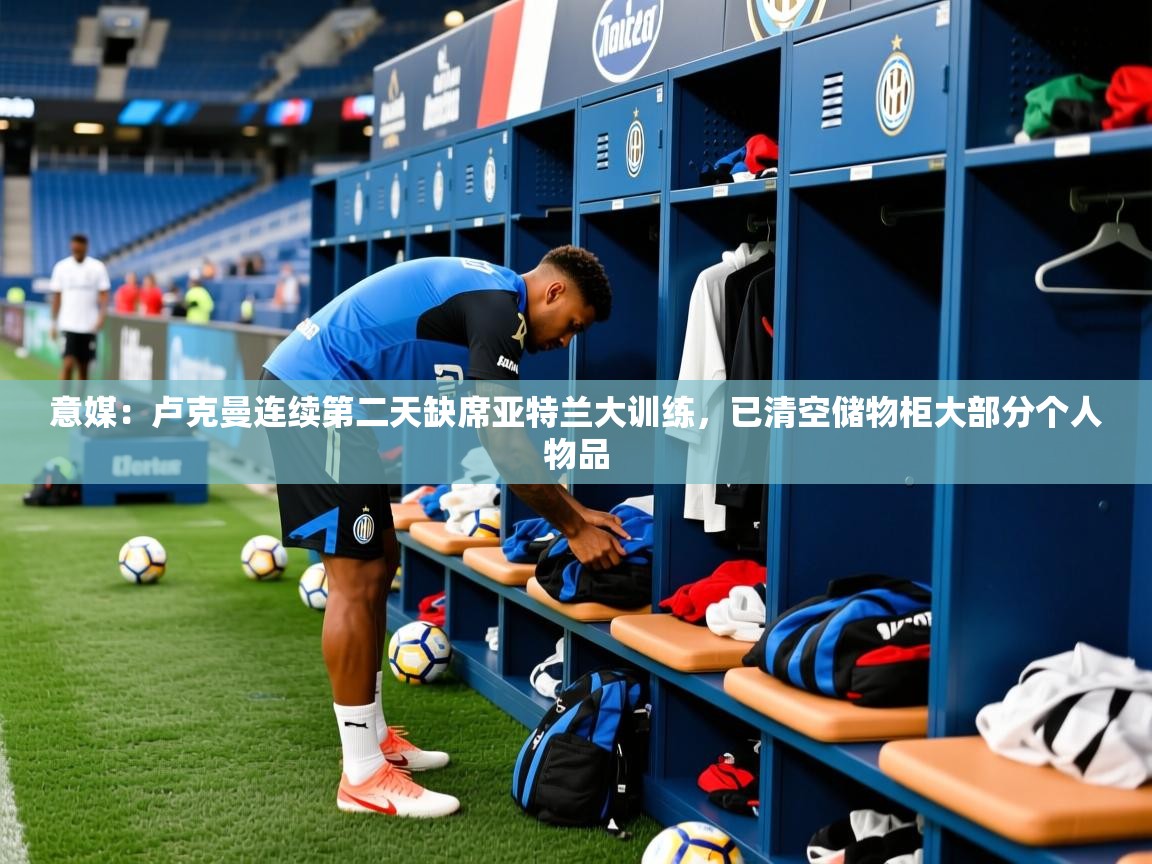 2025九游娱乐平台意媒:卢克曼连续第二天缺席亚特兰大训练,已清空储物柜大部分个人物品 第3张