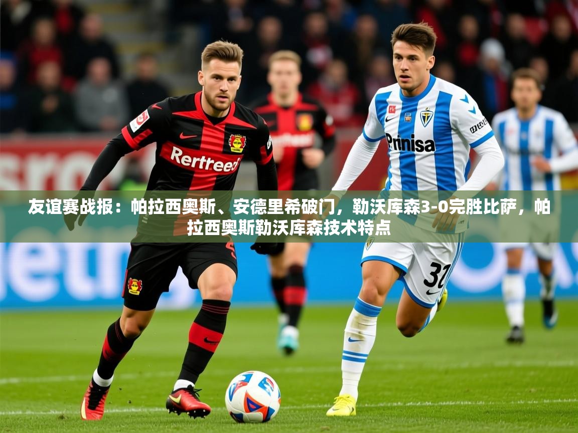 2025九游娱乐app下载友谊赛战报：帕拉西奥斯、安德里希破门，勒沃库森3-0完胜比萨，帕拉西奥斯勒沃库森技术特点  第1张