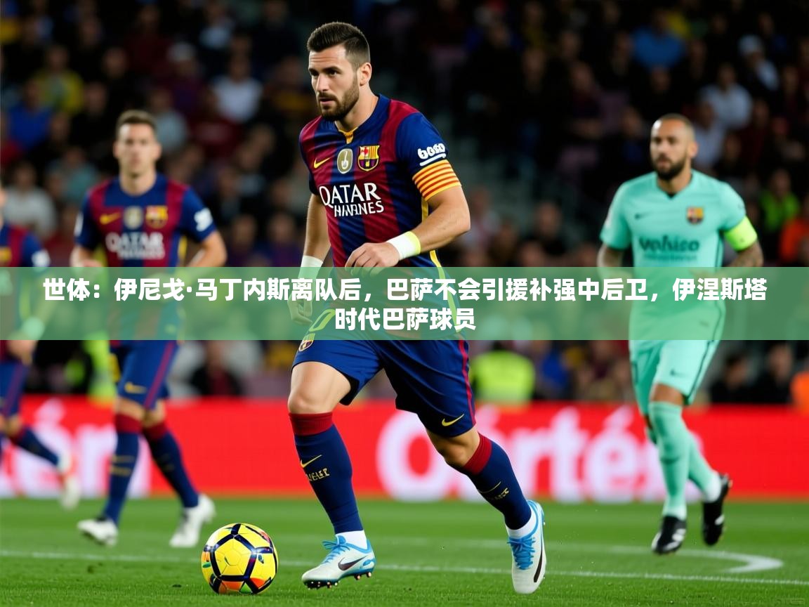 2025九游棋牌娱乐世体：伊尼戈·马丁内斯离队后，巴萨不会引援补强中后卫，伊涅斯塔时代巴萨球员