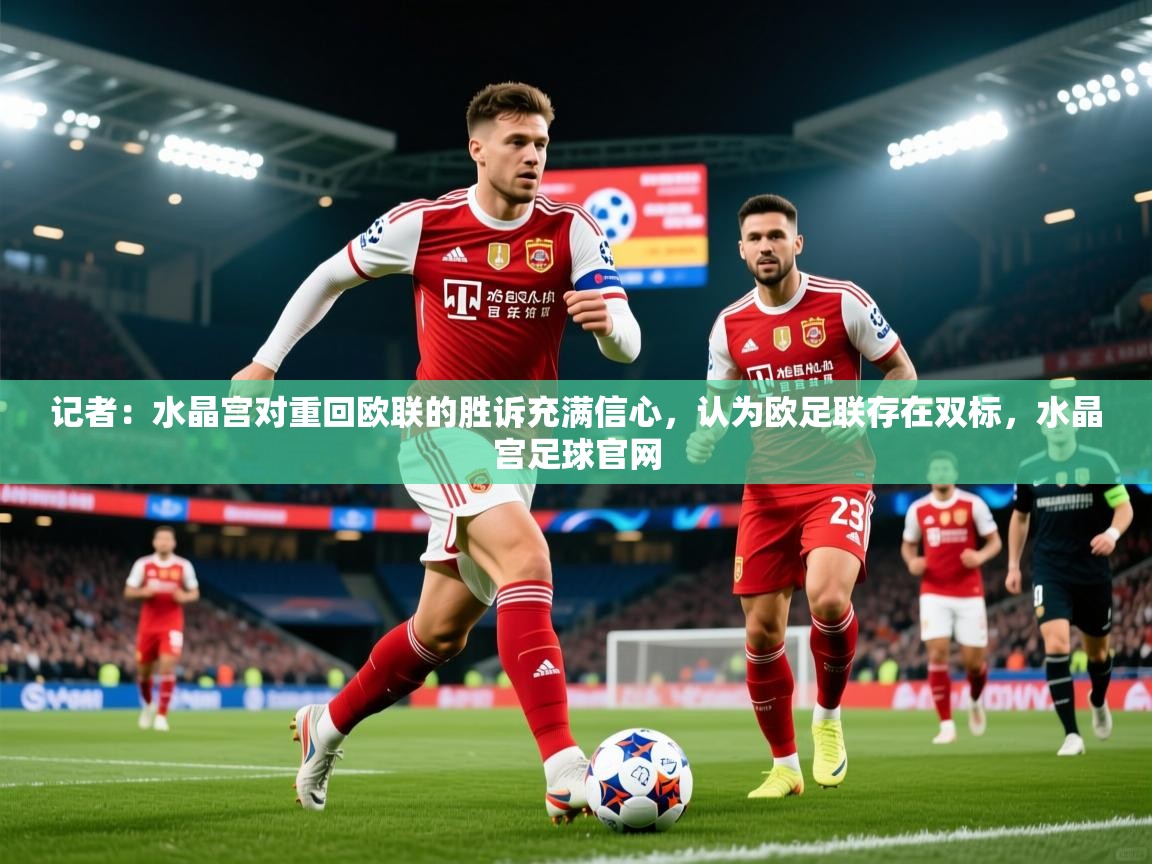 2025九游娱乐官网入口网页版官方记者：水晶宫对重回欧联的胜诉充满信心，认为欧足联存在双标，水晶宫足球官网