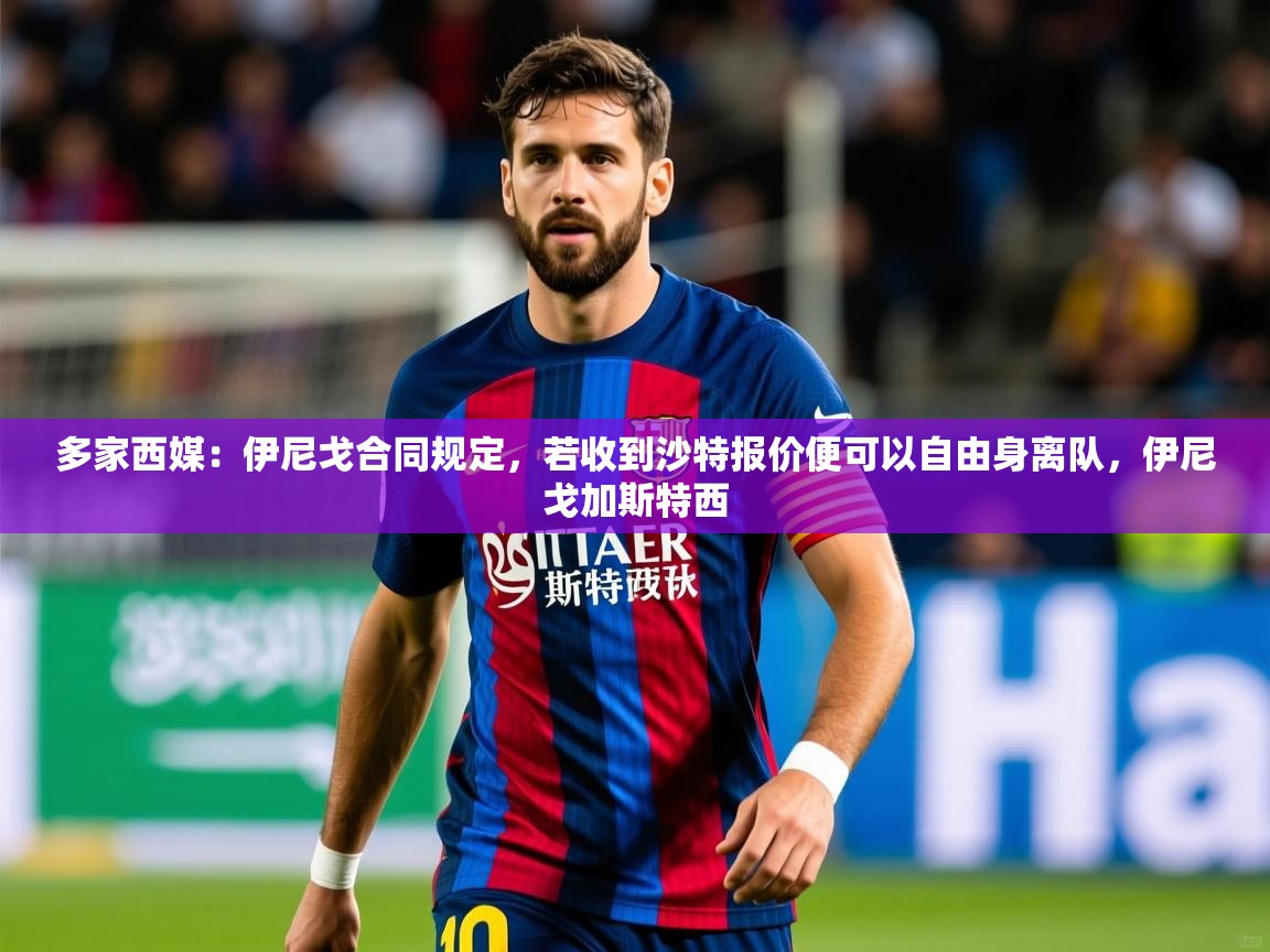 2025九游娱乐官网入口官方多家西媒：伊尼戈合同规定，若收到沙特报价便可以自由身离队，伊尼戈加斯特西