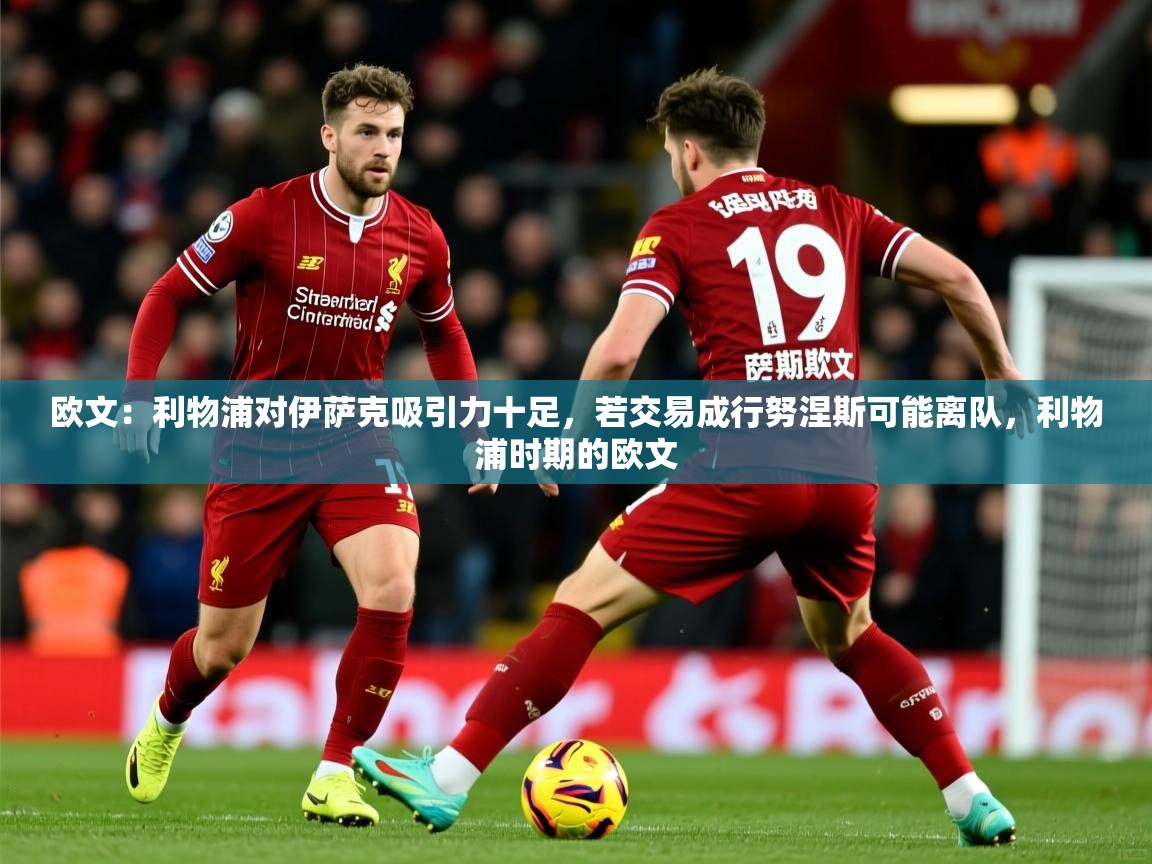 2025九游娱乐体育欧文：利物浦对伊萨克吸引力十足，若交易成行努涅斯可能离队，利物浦时期的欧文