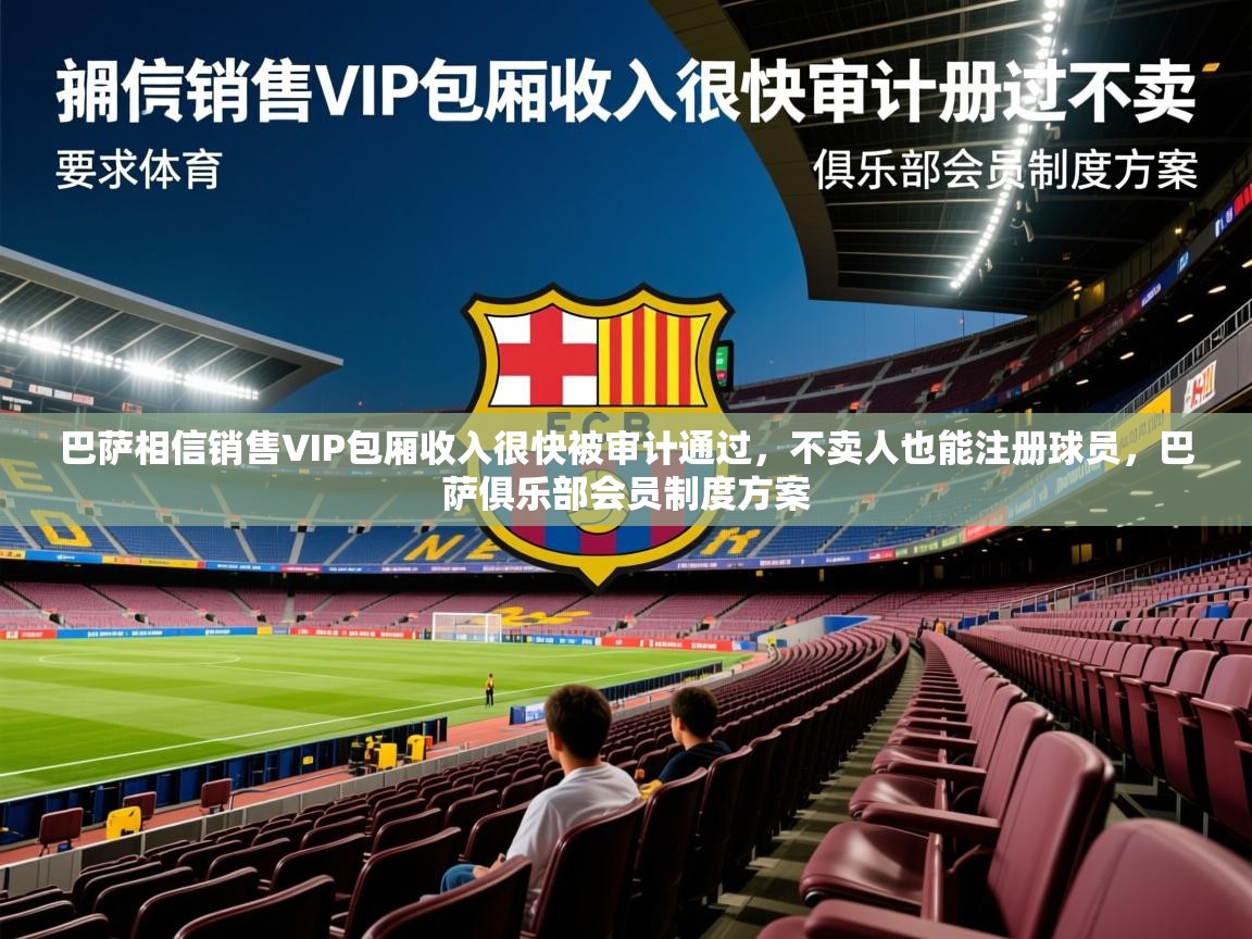 2025九游娱乐官网巴萨相信销售VIP包厢收入很快被审计通过，不卖人也能注册球员，巴萨俱乐部会员制度方案
