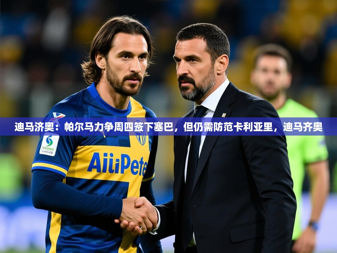 2025九游娱乐app下载迪马济奥：帕尔马力争周四签下塞巴，但仍需防范卡利亚里，迪马齐奥