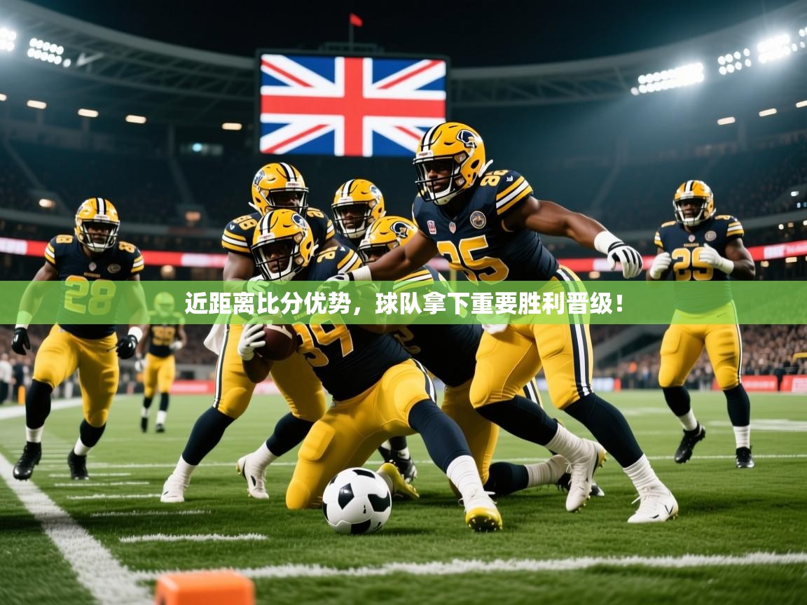 2026九游娱乐官方网页版近距离比分优势，球队拿下重要胜利晋级！  第2张