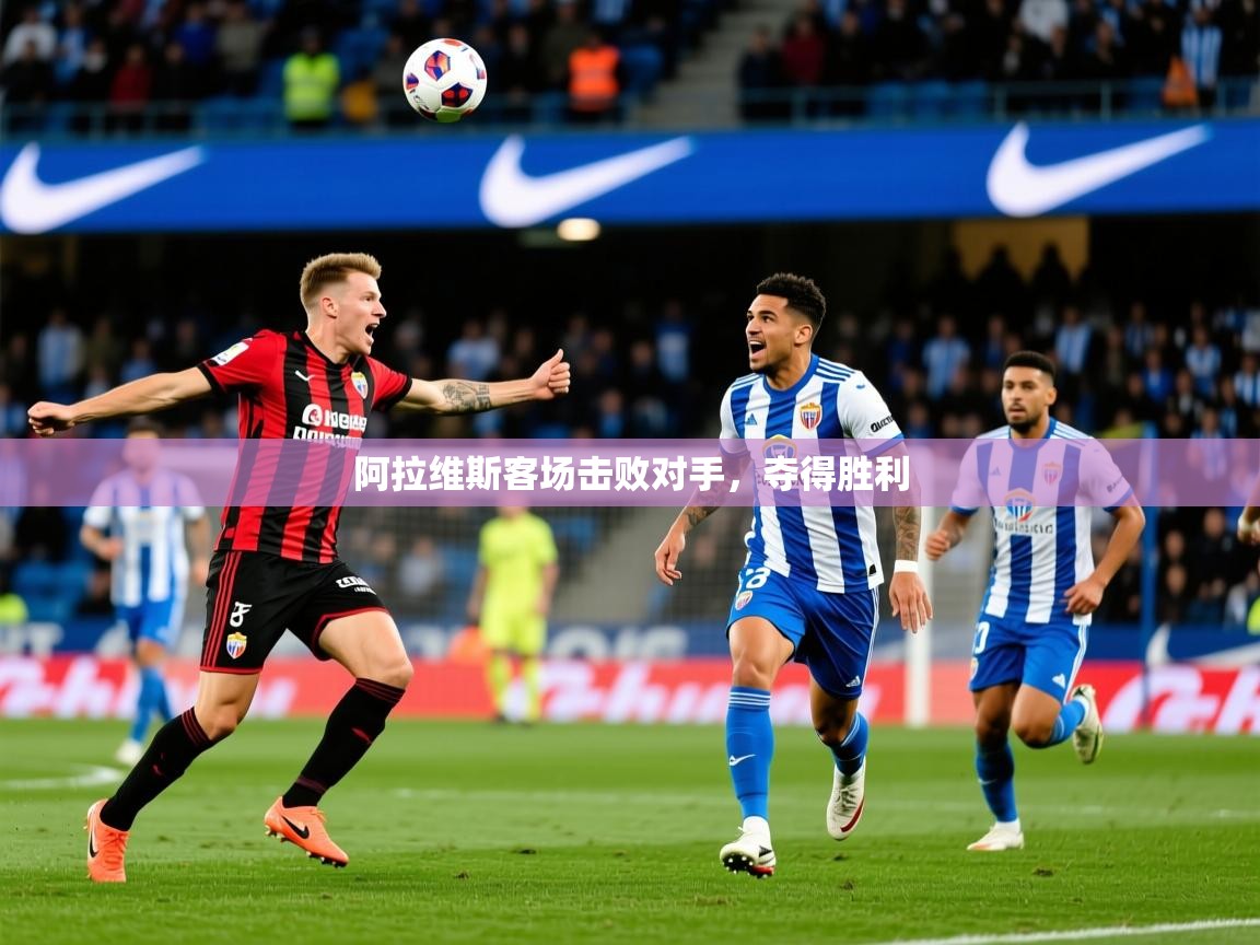 2026九游娱乐官网入口阿拉维斯客场击败对手，夺得胜利