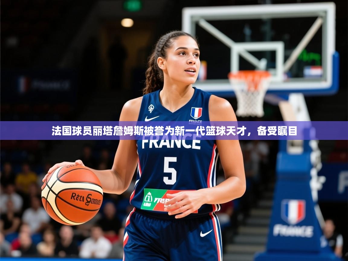 2026九游娱乐app法国球员丽塔詹姆斯被誉为新一代篮球天才，备受瞩目