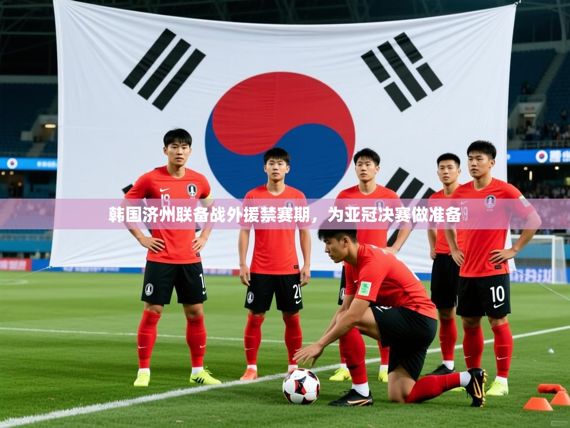 2026九游娱乐app信誉好韩国济州联备战外援禁赛期,为亚冠决赛做准备 第1张