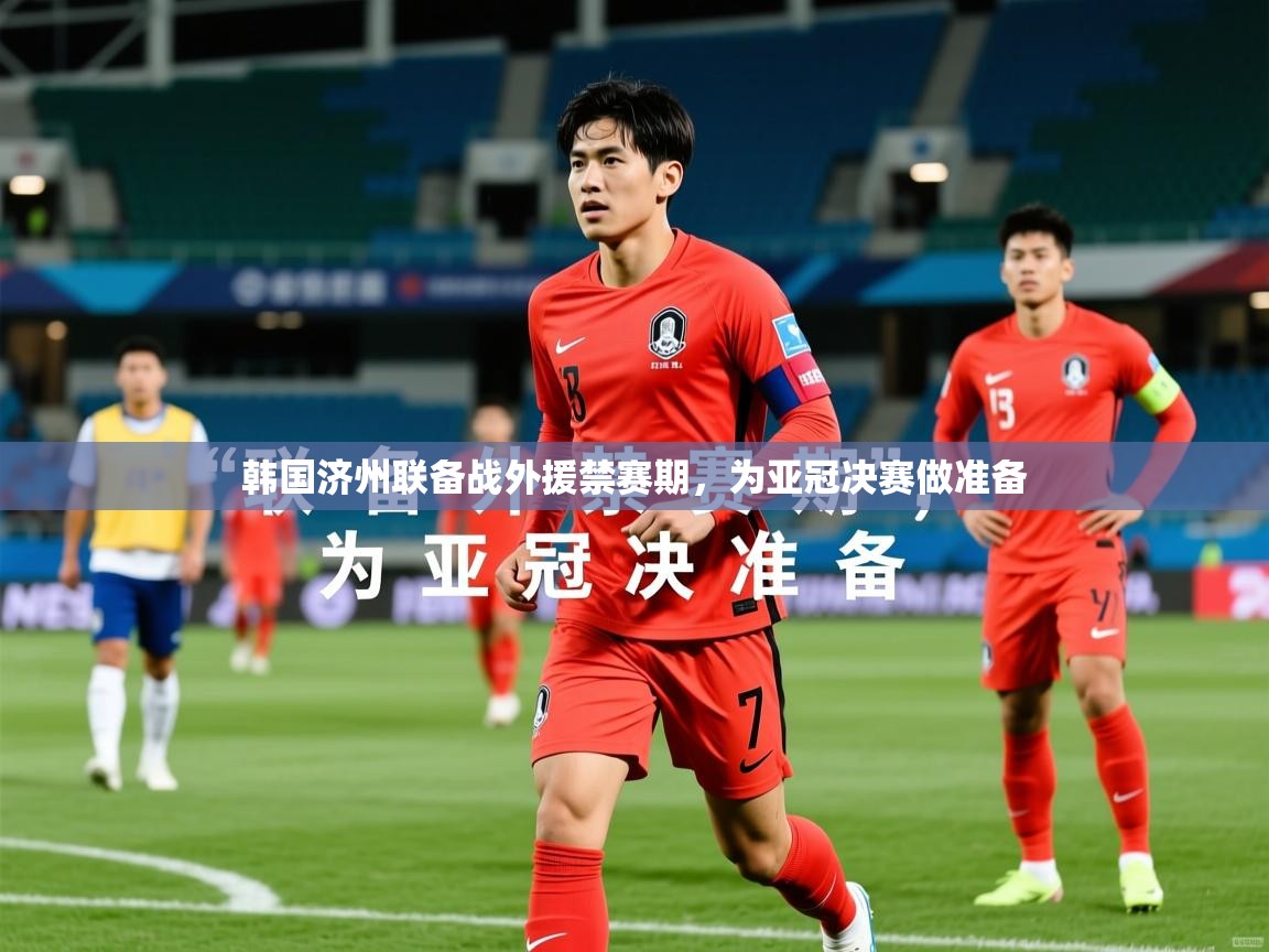 2026九游娱乐app信誉好韩国济州联备战外援禁赛期,为亚冠决赛做准备 第3张