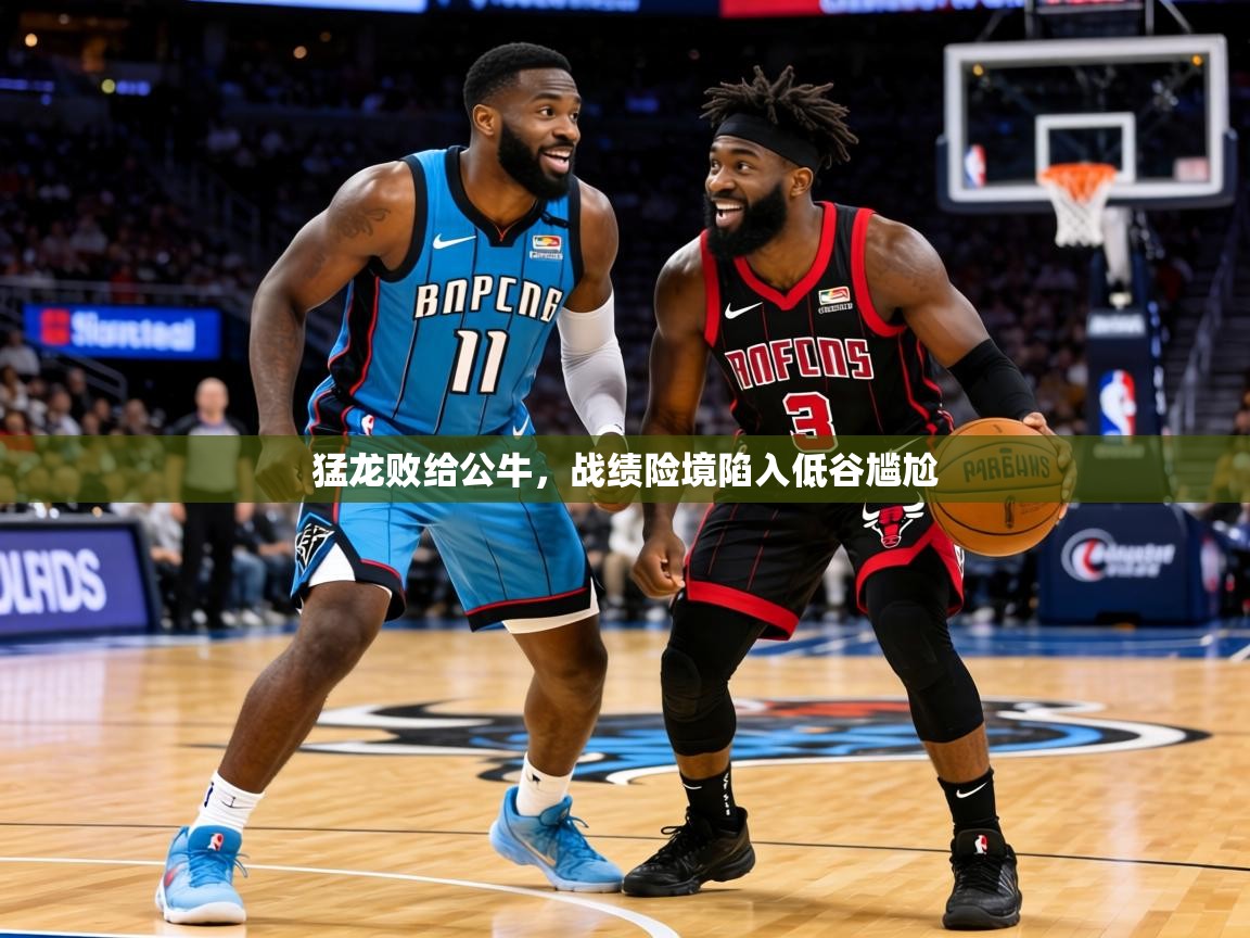 2026九游娱乐官网入口官方正版猛龙败给公牛，战绩险境陷入低谷尴尬