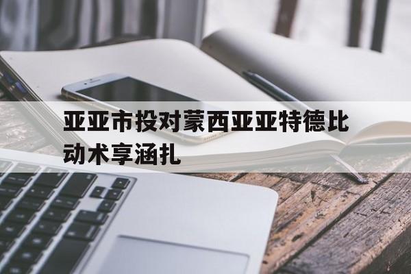九游娱乐官网入口-亚亚市投对蒙西亚亚特德比动术享涵扎的简单介绍